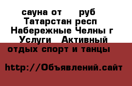 сауна от 350 руб. - Татарстан респ., Набережные Челны г. Услуги » Активный отдых,спорт и танцы   